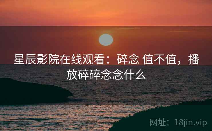 星辰影院在线观看:碎念 值不值,播放碎碎念念什么 星辰影院在线观看:碎念 值不值,播放碎碎念念什么