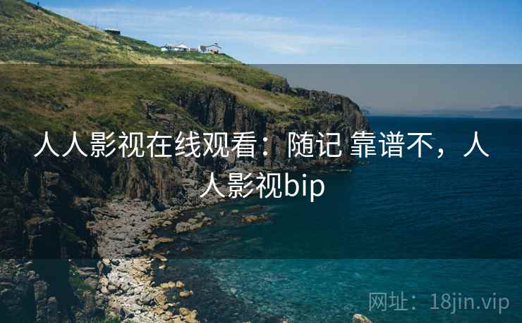 人人影视在线观看:随记 靠谱不,人人影视bip 人人影视在线观看:随记 靠谱不,人人影视bip