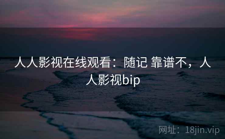 人人影视在线观看:随记 靠谱不,人人影视bip 人人影视在线观看:随记 靠谱不,人人影视bip