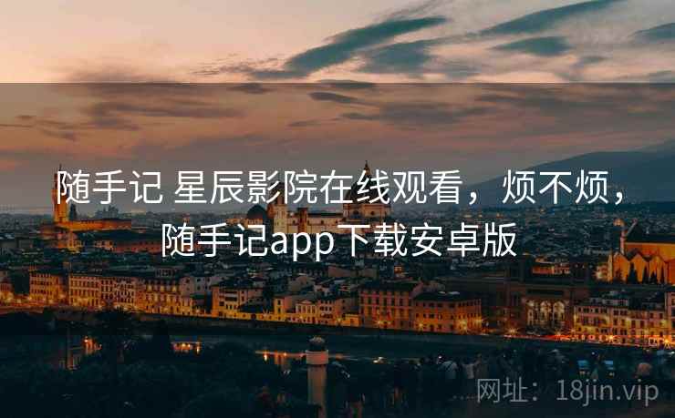 随手记 星辰影院在线观看,烦不烦,随手记app下载安卓版 随手记 星辰影院在线观看,烦不烦,随手记app下载安卓版