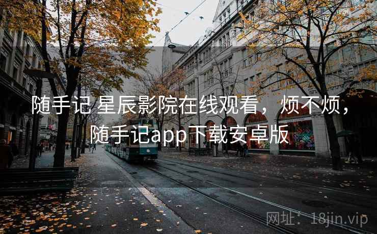 随手记 星辰影院在线观看,烦不烦,随手记app下载安卓版 随手记 星辰影院在线观看,烦不烦,随手记app下载安卓版