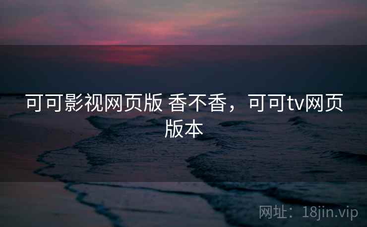 可可影视网页版 香不香,可可tv网页版本 可可影视网页版 香不香,可可tv网页版本