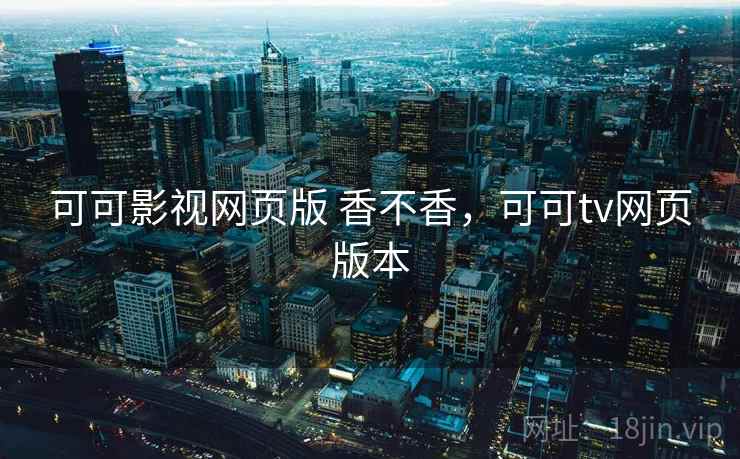 可可影视网页版 香不香,可可tv网页版本 可可影视网页版 香不香,可可tv网页版本