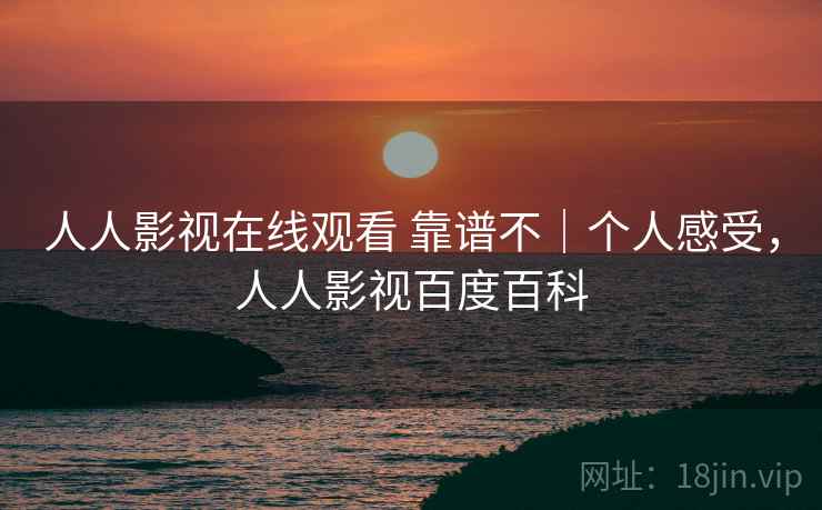 人人影视在线观看 靠谱不|个人感受,人人影视百度百科 人人影视在线观看 靠谱不|个人感受,人人影视百度百科