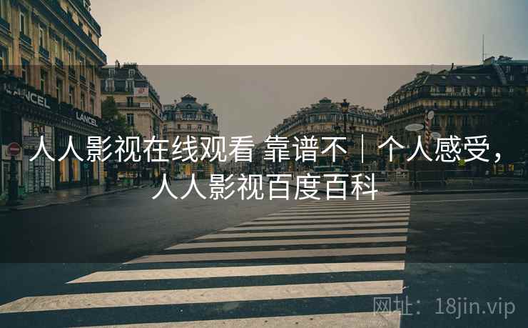 人人影视在线观看 靠谱不|个人感受,人人影视百度百科 人人影视在线观看 靠谱不|个人感受,人人影视百度百科