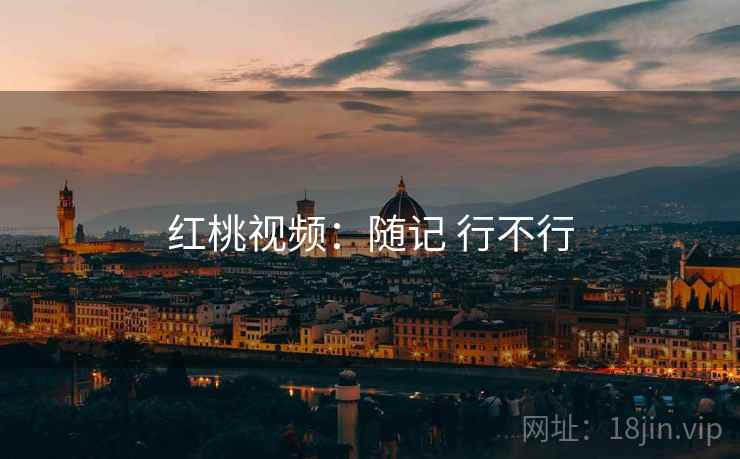 红桃视频:随记 行不行 红桃视频:随记 行不行