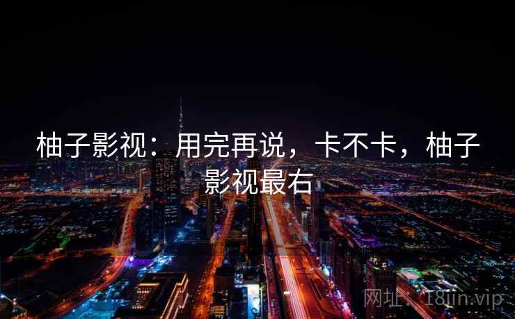 柚子影视:用完再说,卡不卡,柚子影视最右 柚子影视:用完再说,卡不卡,柚子影视最右
