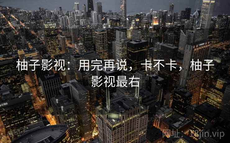 柚子影视:用完再说,卡不卡,柚子影视最右 柚子影视:用完再说,卡不卡,柚子影视最右