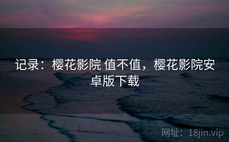 记录：樱花影院 值不值，樱花影院安卓版下载