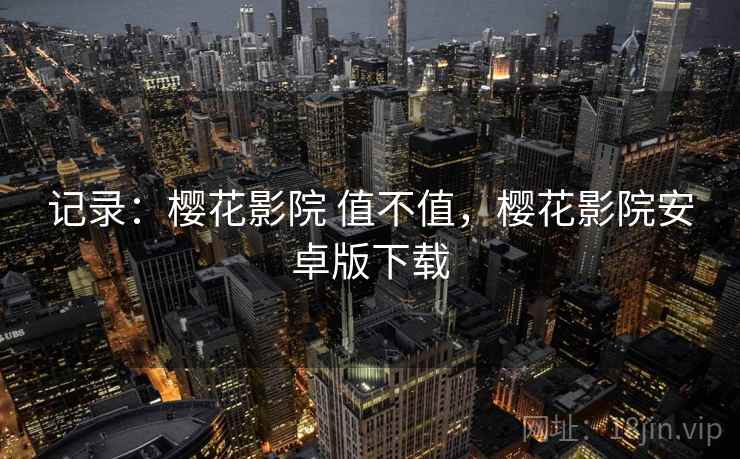 记录：樱花影院 值不值，樱花影院安卓版下载