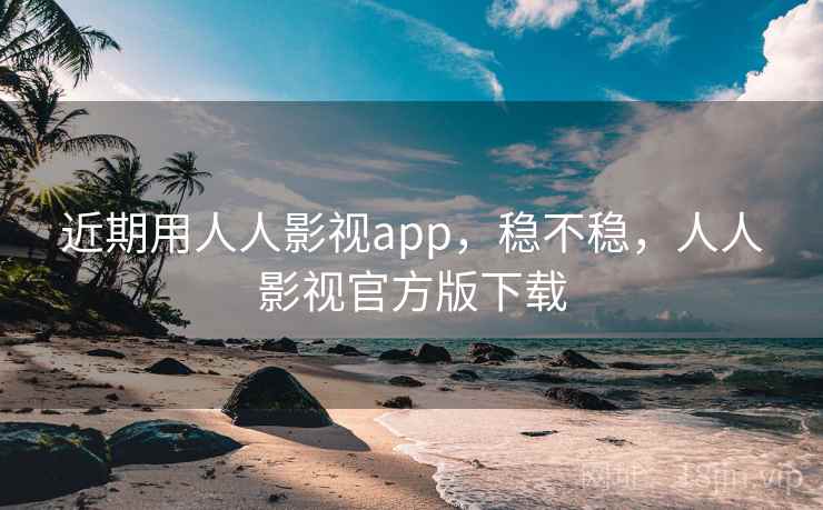 近期用人人影视app，稳不稳，人人影视官方版下载