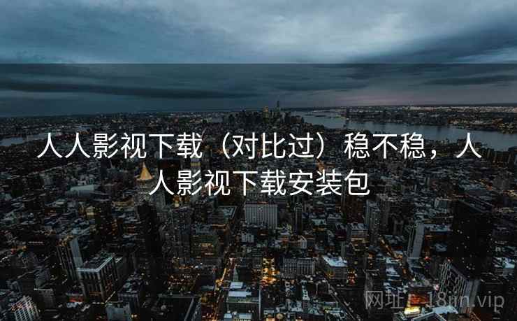 人人影视下载（对比过）稳不稳，人人影视下载安装包
