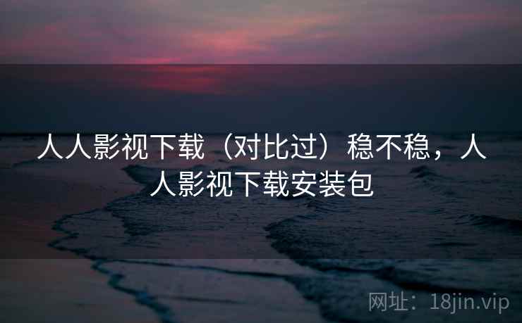 人人影视下载（对比过）稳不稳，人人影视下载安装包