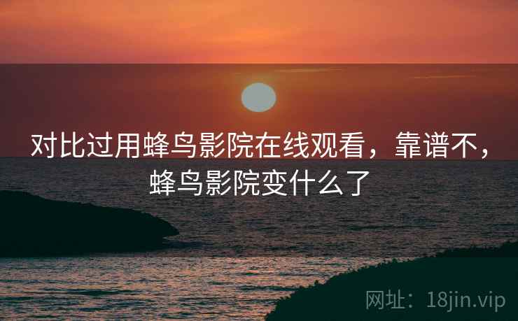 对比过用蜂鸟影院在线观看,靠谱不,蜂鸟影院变什么了 对比过用蜂鸟影院在线观看,靠谱不,蜂鸟影院变什么了