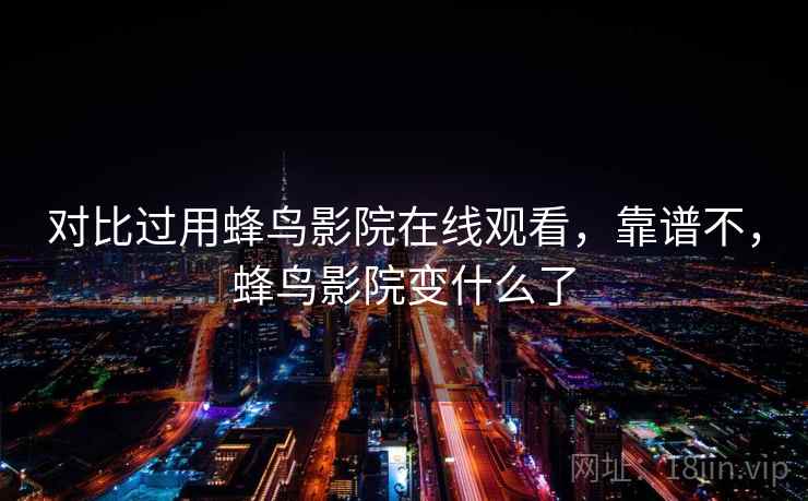 对比过用蜂鸟影院在线观看,靠谱不,蜂鸟影院变什么了 对比过用蜂鸟影院在线观看,靠谱不,蜂鸟影院变什么了