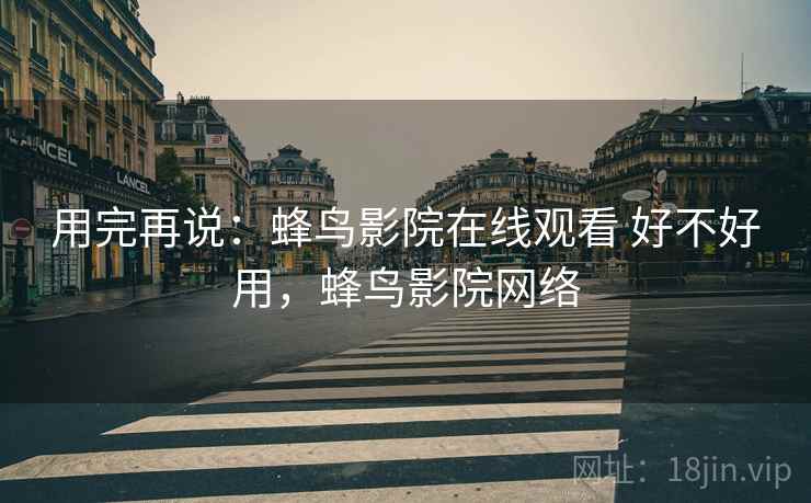 用完再说:蜂鸟影院在线观看 好不好用,蜂鸟影院网络 用完再说:蜂鸟影院在线观看 好不好用,蜂鸟影院网络