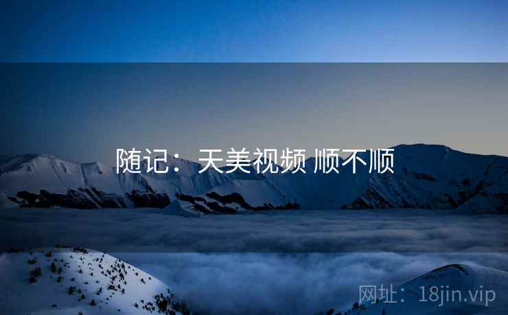 随记：天美视频 顺不顺