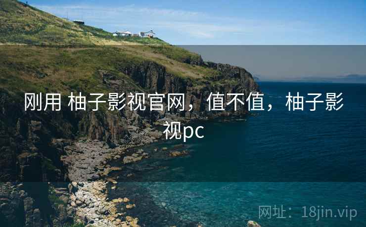 刚用 柚子影视官网,值不值,柚子影视pc 刚用 柚子影视官网,值不值,柚子影视pc