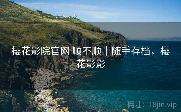 樱花影院官网 顺不顺|随手存档,樱花影影 樱花影院官网 顺不顺|随手存档,樱花影影