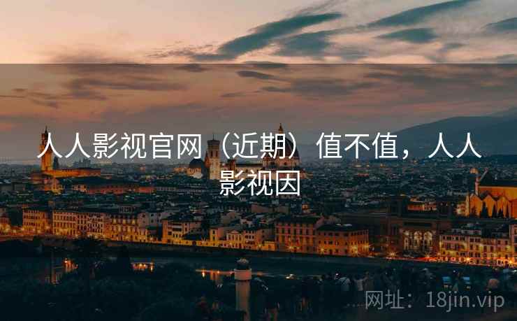 人人影视官网(近期)值不值,人人影视因 人人影视官网(近期)值不值,人人影视因