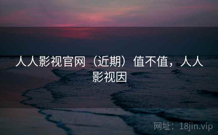 人人影视官网(近期)值不值,人人影视因 人人影视官网(近期)值不值,人人影视因
