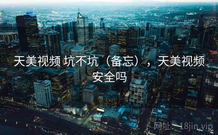 天美视频 坑不坑(备忘),天美视频安全吗 天美视频 坑不坑(备忘),天美视频安全吗