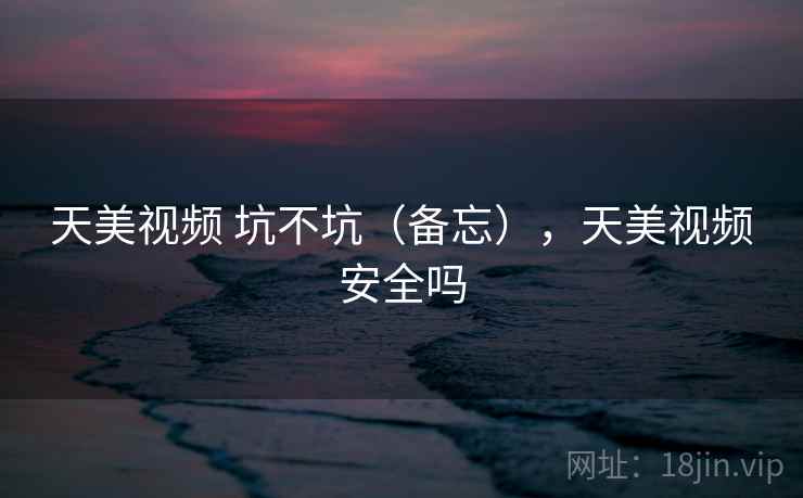 天美视频 坑不坑(备忘),天美视频安全吗 天美视频 坑不坑(备忘),天美视频安全吗