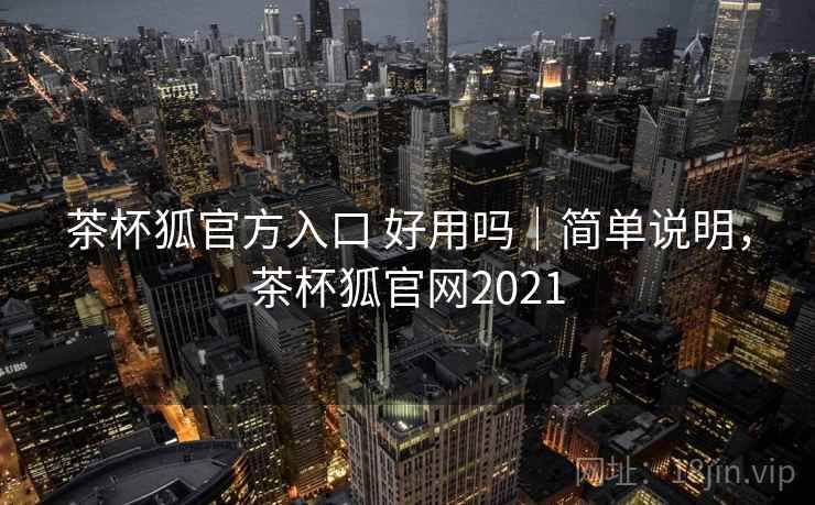 茶杯狐官方入口 好用吗|简单说明,茶杯狐官网2021 茶杯狐官方入口 好用吗|简单说明,茶杯狐官网2021