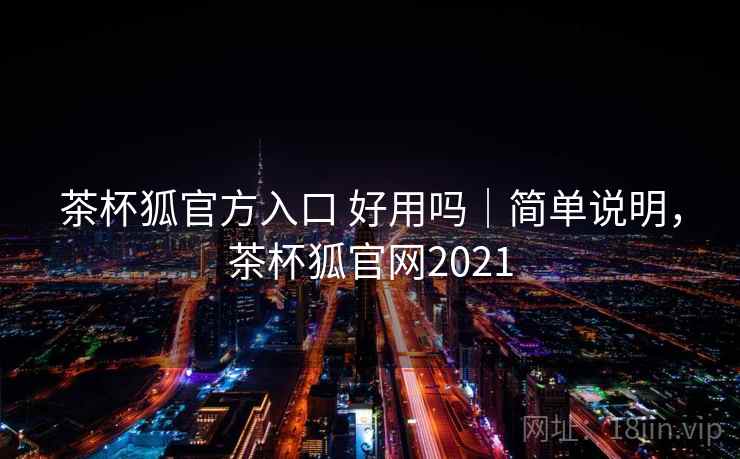 茶杯狐官方入口 好用吗|简单说明,茶杯狐官网2021 茶杯狐官方入口 好用吗|简单说明,茶杯狐官网2021