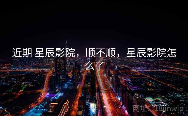 近期 星辰影院，顺不顺，星辰影院怎么了