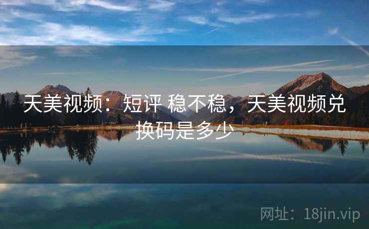 天美视频:短评 稳不稳,天美视频兑换码是多少 天美视频:短评 稳不稳,天美视频兑换码是多少