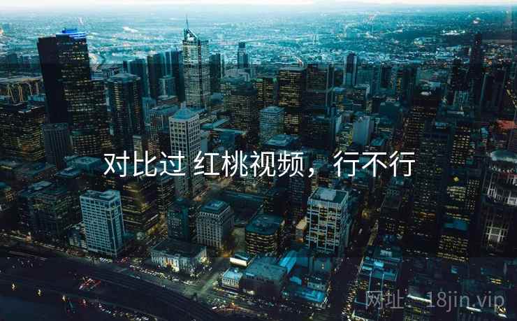 对比过 红桃视频,行不行 对比过 红桃视频,行不行
