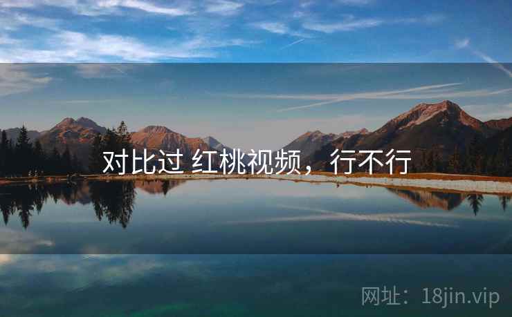 对比过 红桃视频,行不行 对比过 红桃视频,行不行