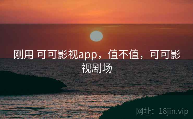 刚用 可可影视app,值不值,可可影视剧场 刚用 可可影视app,值不值,可可影视剧场