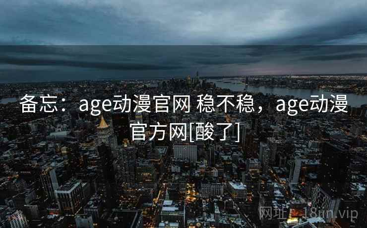 备忘：age动漫官网 稳不稳，age动漫官方网[酸了]
