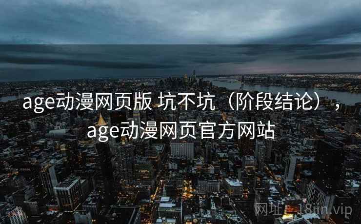 age动漫网页版 坑不坑（阶段结论），age动漫网页官方网站