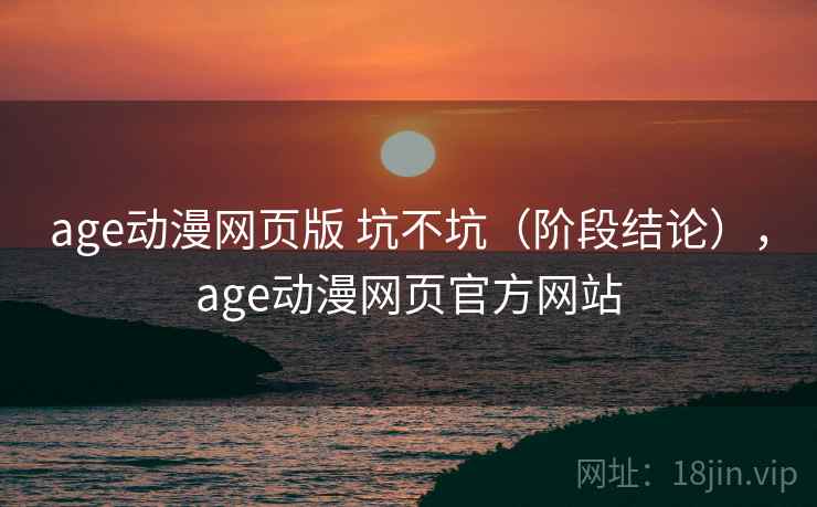 age动漫网页版 坑不坑（阶段结论），age动漫网页官方网站