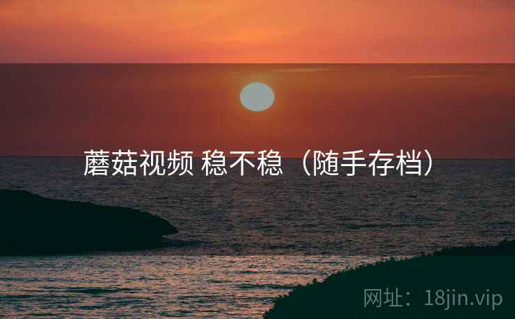 蘑菇视频 稳不稳(随手存档) 蘑菇视频 稳不稳(随手存档)