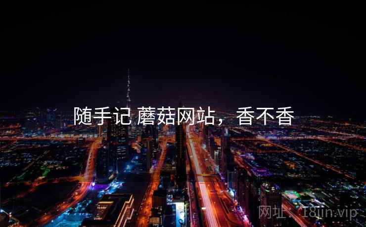 随手记 蘑菇网站,香不香 随手记 蘑菇网站,香不香