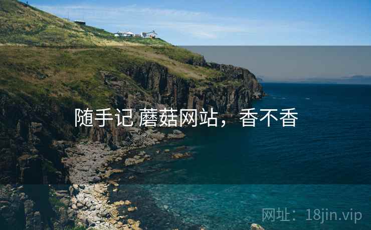 随手记 蘑菇网站,香不香 随手记 蘑菇网站,香不香