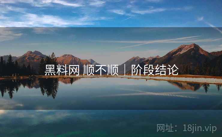 黑料网 顺不顺|阶段结论 黑料网 顺不顺|阶段结论