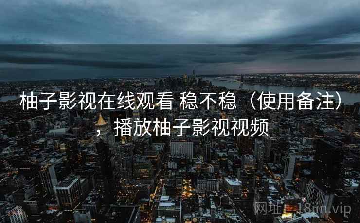 柚子影视在线观看 稳不稳(使用备注),播放柚子影视视频 柚子影视在线观看 稳不稳(使用备注),播放柚子影视视频