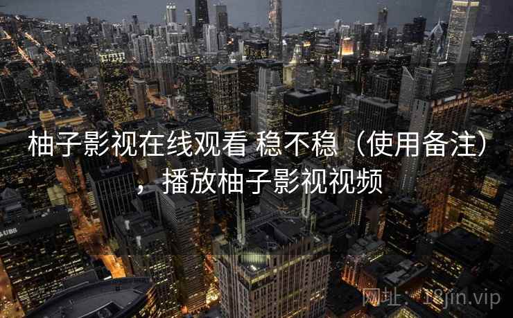 柚子影视在线观看 稳不稳(使用备注),播放柚子影视视频 柚子影视在线观看 稳不稳(使用备注),播放柚子影视视频