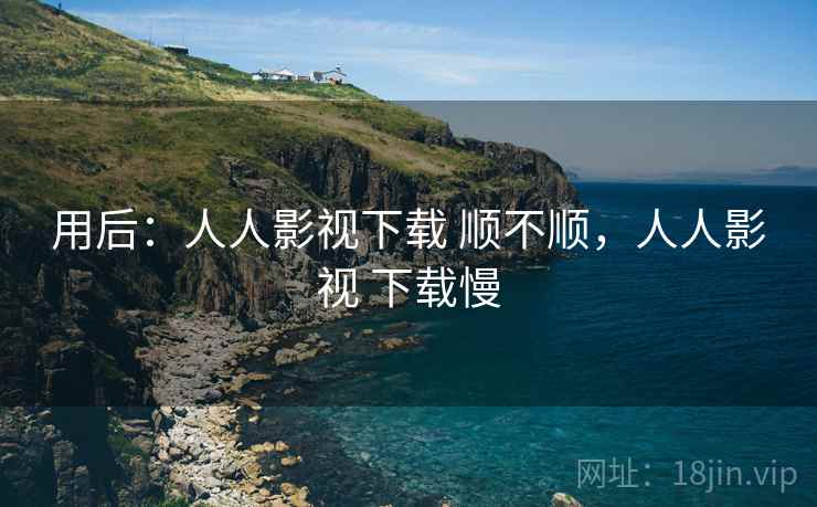 用后:人人影视下载 顺不顺,人人影视 下载慢 用后:人人影视下载 顺不顺,人人影视 下载慢