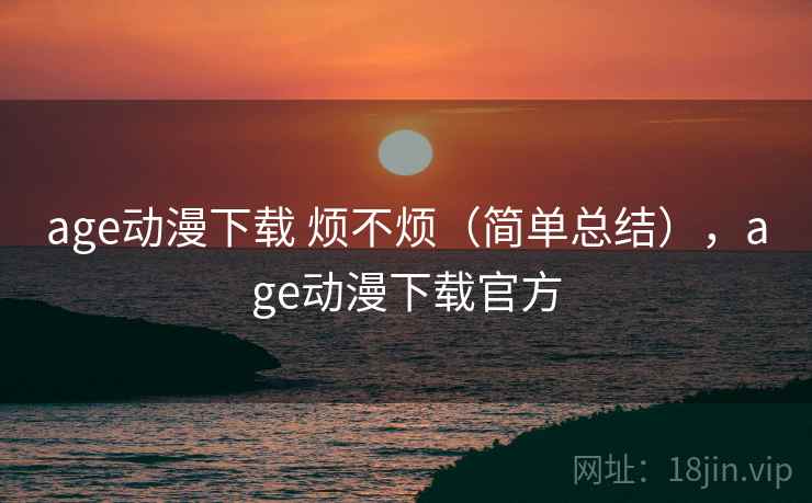 age动漫下载 烦不烦（简单总结），age动漫下载官方