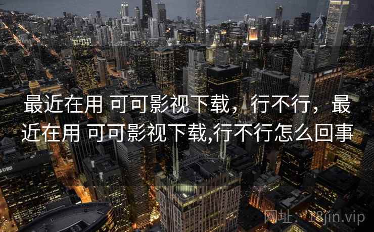 最近在用 可可影视下载,行不行,最近在用 可可影视下载,行不行怎么回事 最近在用 可可影视下载,行不行,最近在用 可可影视下载,行不行怎么回事
