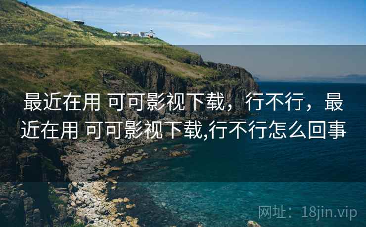 最近在用 可可影视下载,行不行,最近在用 可可影视下载,行不行怎么回事 最近在用 可可影视下载,行不行,最近在用 可可影视下载,行不行怎么回事