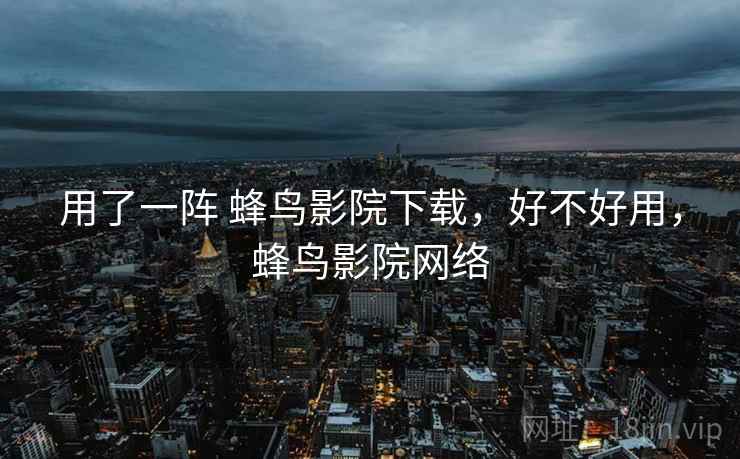 用了一阵 蜂鸟影院下载,好不好用,蜂鸟影院网络 用了一阵 蜂鸟影院下载,好不好用,蜂鸟影院网络