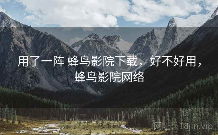 用了一阵 蜂鸟影院下载,好不好用,蜂鸟影院网络 用了一阵 蜂鸟影院下载,好不好用,蜂鸟影院网络
