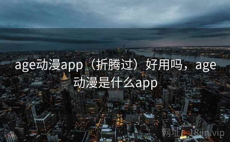 age动漫app（折腾过）好用吗，age动漫是什么app